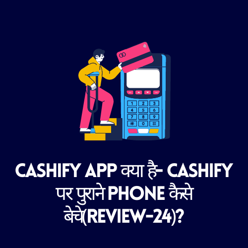 Cashify app क्या है- Cashify पर पुराने Phone कैसे बेचे(Review-24)?