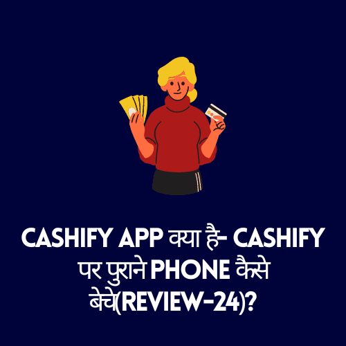 Cashify app क्या है- Cashify पर पुराने Phone कैसे बेचे(Review-24)?