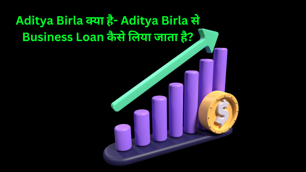 Aditya Birla क्या है- Aditya Birla से Business Loan कैसे लिया जाता है?