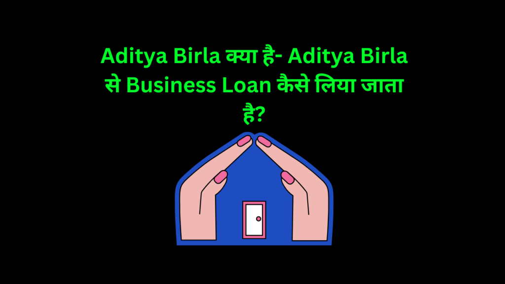 Aditya Birla क्या है- Aditya Birla से Business Loan कैसे लिया जाता है?